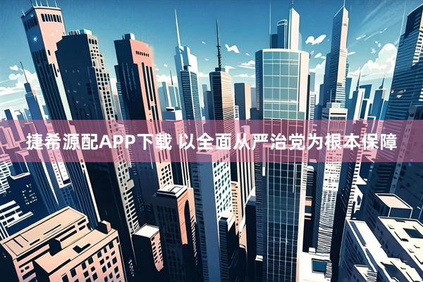 捷希源配APP下载 以全面从严治党为根本保障