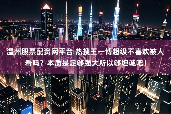 温州股票配资网平台 热搜王一博超级不喜欢被人看吗？本质是足够强大所以够坦诚吧！