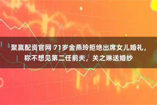 聚赢配资官网 71岁金燕玲拒绝出席女儿婚礼，称不想见第二任前夫，关之琳送婚纱