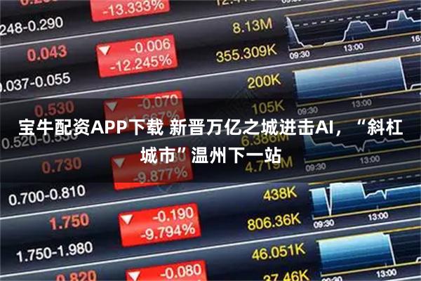 宝牛配资APP下载 新晋万亿之城进击AI，“斜杠城市”温州下一站