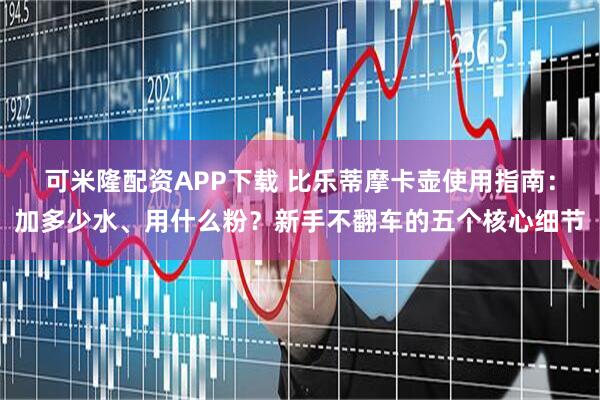 可米隆配资APP下载 比乐蒂摩卡壶使用指南：加多少水、用什么粉？新手不翻车的五个核心细节