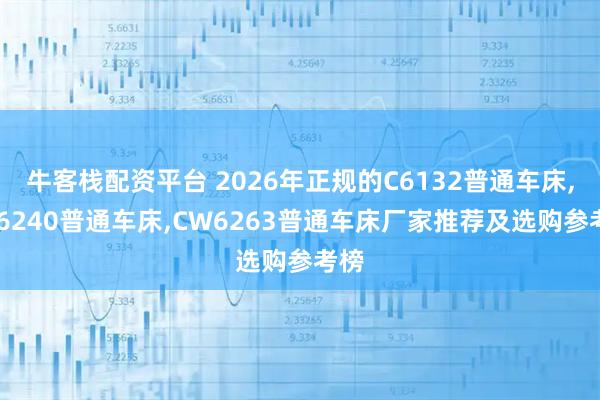 牛客栈配资平台 2026年正规的C6132普通车床,CA6240普通车床,CW6263普通车床厂家推荐及选购参考榜