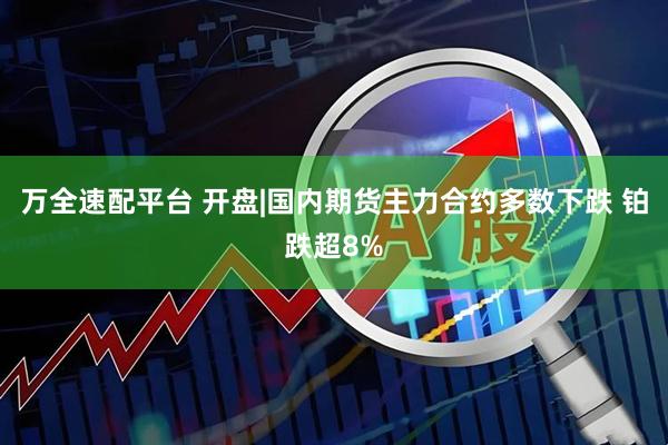 万全速配平台 开盘|国内期货主力合约多数下跌 铂跌超8%