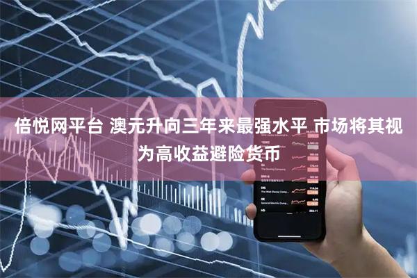 倍悦网平台 澳元升向三年来最强水平 市场将其视为高收益避险货币