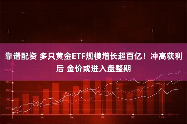 靠谱配资 多只黄金ETF规模增长超百亿！冲高获利后 金价或进入盘整期