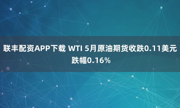 联丰配资APP下载 WTI 5月原油期货收跌0.11美元 跌幅0.16%