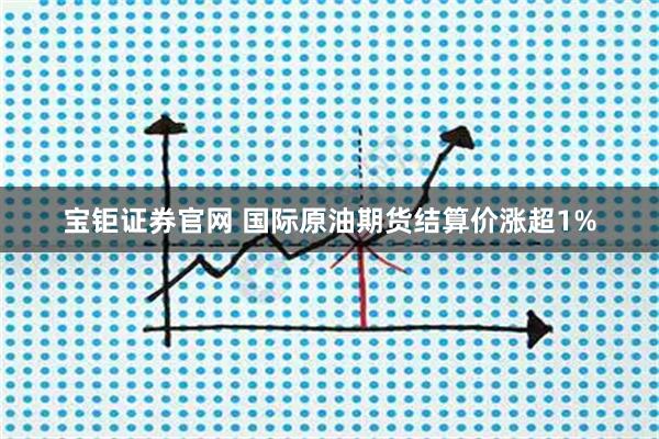 宝钜证券官网 国际原油期货结算价涨超1%
