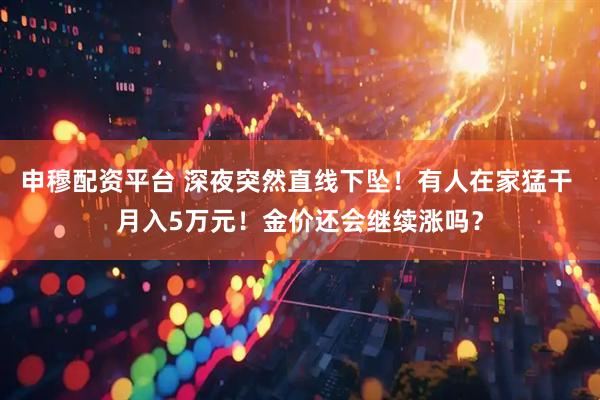 申穆配资平台 深夜突然直线下坠！有人在家猛干 月入5万元！金价还会继续涨吗？