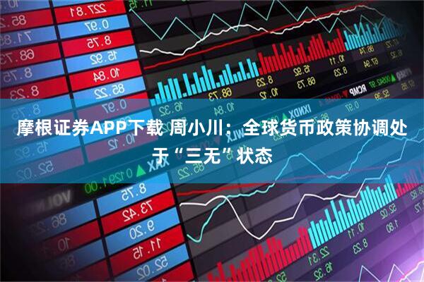 摩根证券APP下载 周小川：全球货币政策协调处于“三无”状态