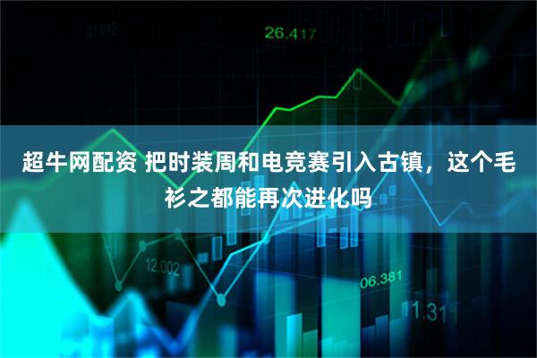 超牛网配资 把时装周和电竞赛引入古镇，这个毛衫之都能再次进化吗