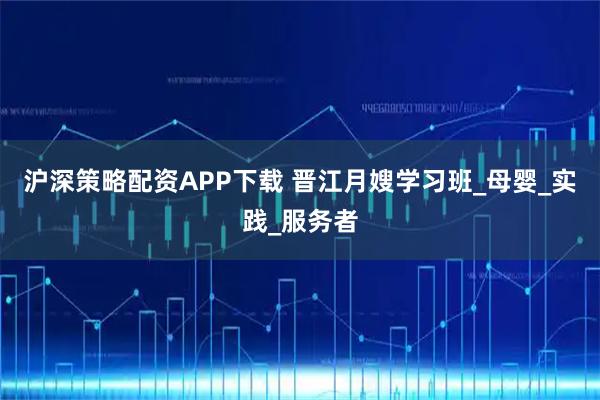 沪深策略配资APP下载 晋江月嫂学习班_母婴_实践_服务者