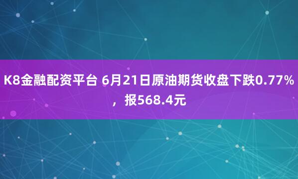 K8金融配资平台 6月21日原油期货收盘下跌0.77%，报568.4元