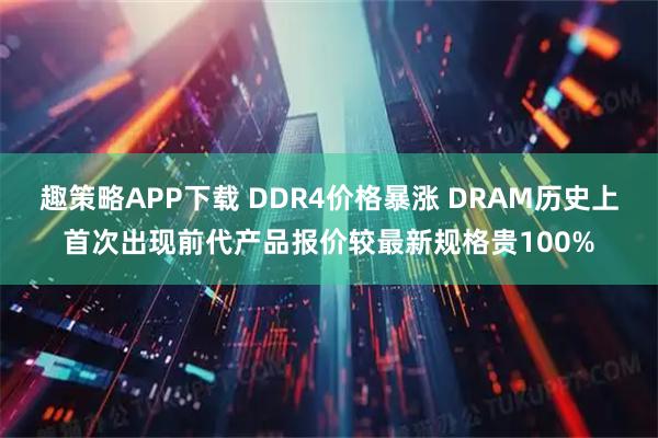 趣策略APP下载 DDR4价格暴涨 DRAM历史上首次出现前代产品报价较最新规格贵100%