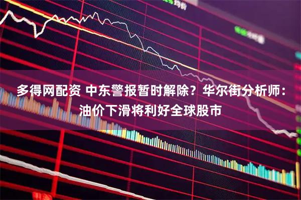 多得网配资 中东警报暂时解除？华尔街分析师：油价下滑将利好全球股市