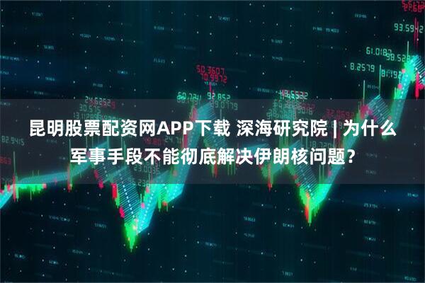 昆明股票配资网APP下载 深海研究院 | 为什么军事手段不能彻底解决伊朗核问题？