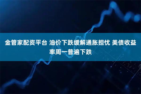 金管家配资平台 油价下跌缓解通胀担忧 美债收益率周一普遍下跌