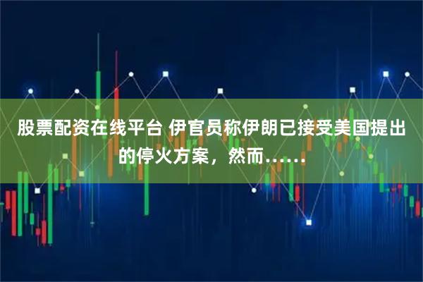 股票配资在线平台 伊官员称伊朗已接受美国提出的停火方案，然而……