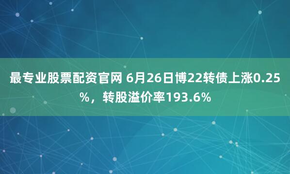 最专业股票配资官网 6月26日博22转债上涨0.25%，转股溢价率193.6%