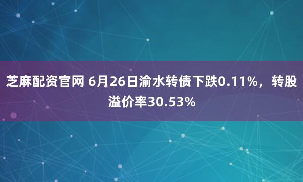 芝麻配资官网 6月26日渝水转债下跌0.11%，转股溢价率30.53%