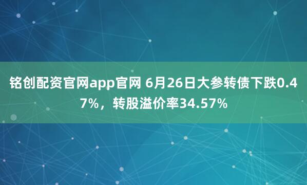 铭创配资官网app官网 6月26日大参转债下跌0.47%，转股溢价率34.57%