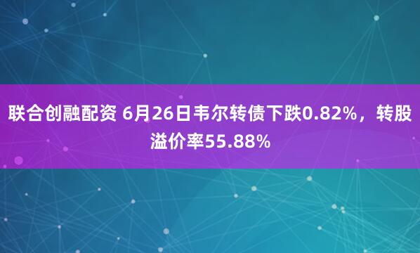 联合创融配资 6月26日韦尔转债下跌0.82%，转股溢价率55.88%