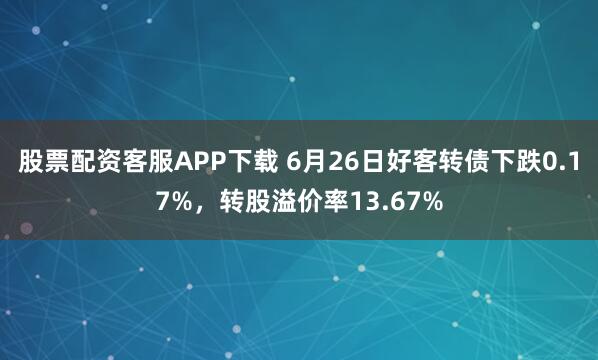 股票配资客服APP下载 6月26日好客转债下跌0.17%，转股溢价率13.67%