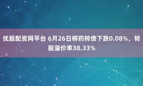 优股配资网平台 6月26日柳药转债下跌0.08%，转股溢价率38.33%