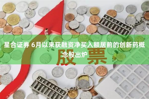 星合证券 6月以来获融资净买入额居前的创新药概念股出炉