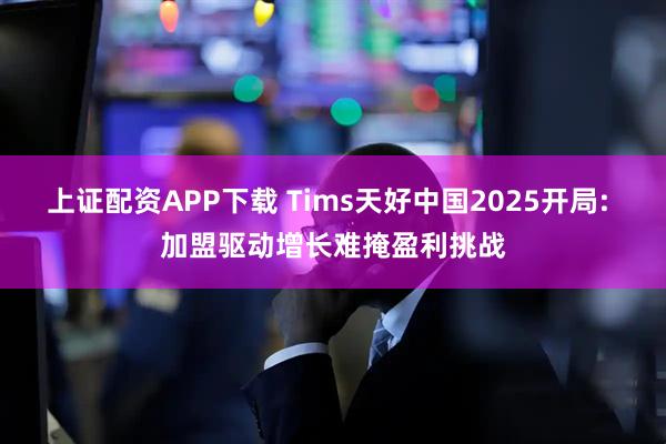 上证配资APP下载 Tims天好中国2025开局: 加盟驱动增长难掩盈利挑战