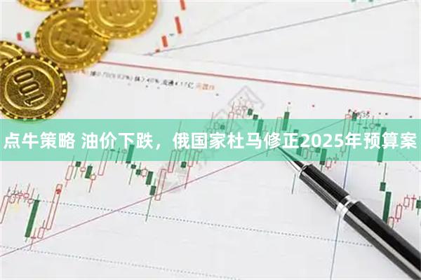 点牛策略 油价下跌，俄国家杜马修正2025年预算案