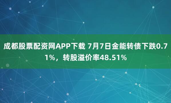 成都股票配资网APP下载 7月7日金能转债下跌0.71%，转股溢价率48.51%