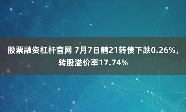 股票融资杠杆官网 7月7日鹤21转债下跌0.26%，转股溢价率17.74%