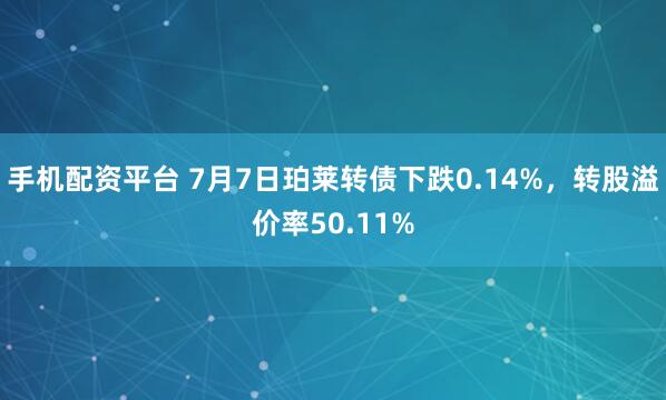 手机配资平台 7月7日珀莱转债下跌0.14%，转股溢价率50.11%