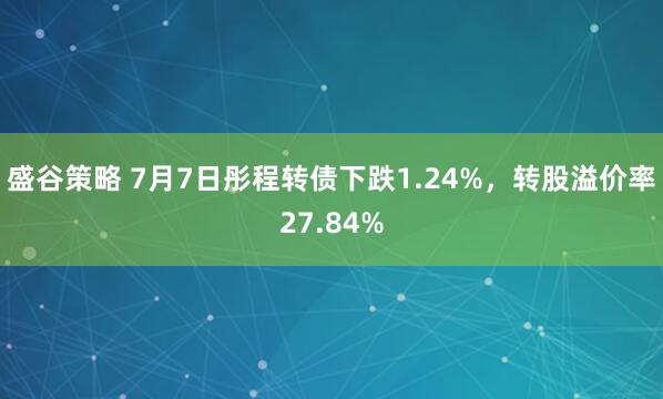盛谷策略 7月7日彤程转债下跌1.24%，转股溢价率27.84%