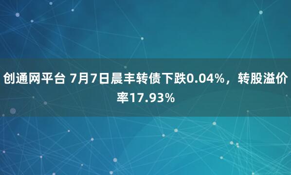 创通网平台 7月7日晨丰转债下跌0.04%，转股溢价率17.93%