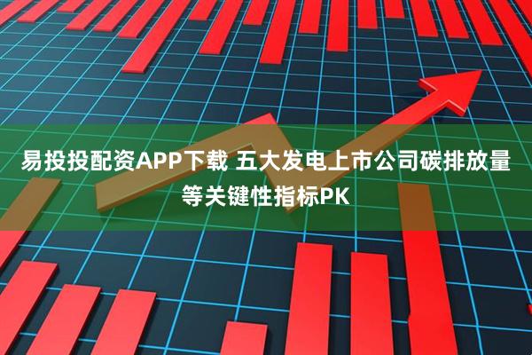 易投投配资APP下载 五大发电上市公司碳排放量等关键性指标PK