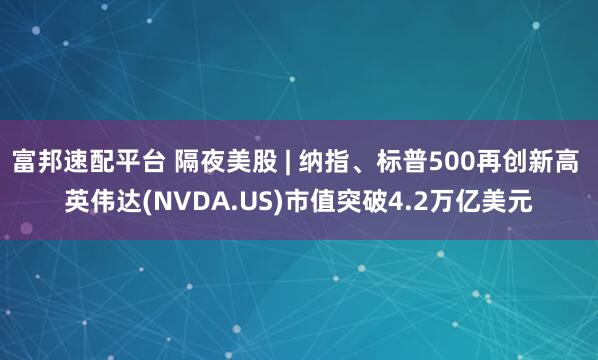 富邦速配平台 隔夜美股 | 纳指、标普500再创新高 英伟达(NVDA.US)市值突破4.2万亿美元