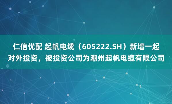仁信优配 起帆电缆（605222.SH）新增一起对外投资，被投资公司为潮州起帆电缆有限公司