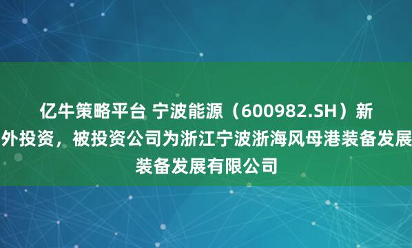 亿牛策略平台 宁波能源（600982.SH）新增一起对外投资，被投资公司为浙江宁波浙海风母港装备发展有限公司