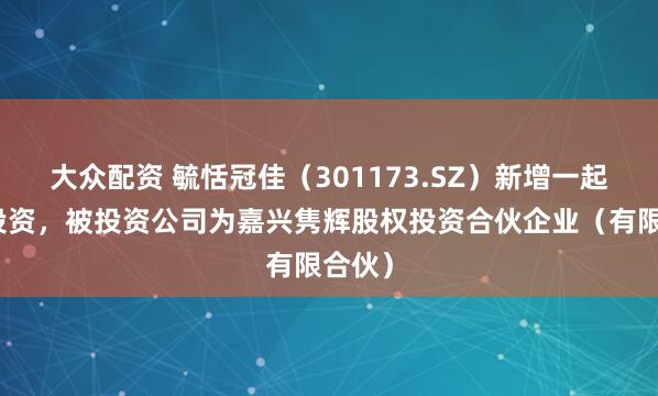 大众配资 毓恬冠佳（301173.SZ）新增一起对外投资，被投资公司为嘉兴隽辉股权投资合伙企业（有限合伙）
