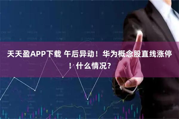 天天盈APP下载 午后异动！华为概念股直线涨停！什么情况？