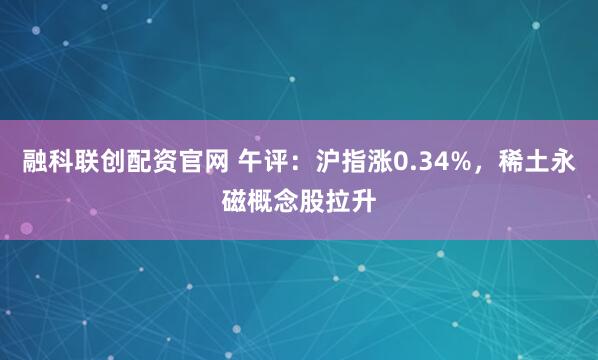 融科联创配资官网 午评：沪指涨0.34%，稀土永磁概念股拉升