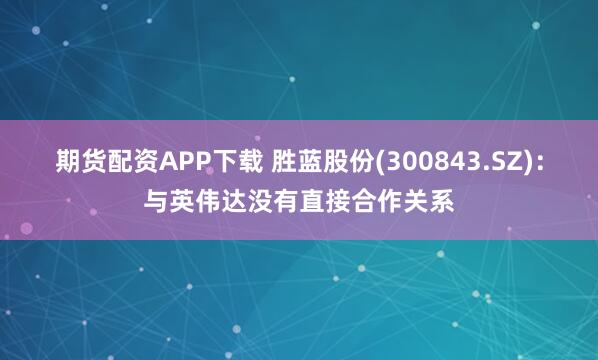 期货配资APP下载 胜蓝股份(300843.SZ)：与英伟达没有直接合作关系