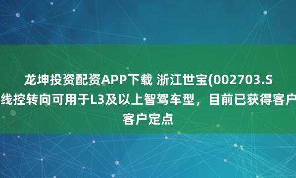 龙坤投资配资APP下载 浙江世宝(002703.SZ)：线控转向可用于L3及以上智驾车型，目前已获得客户定点
