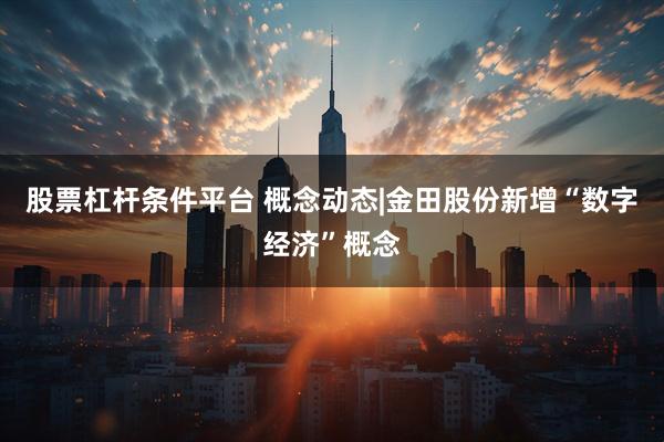 股票杠杆条件平台 概念动态|金田股份新增“数字经济”概念