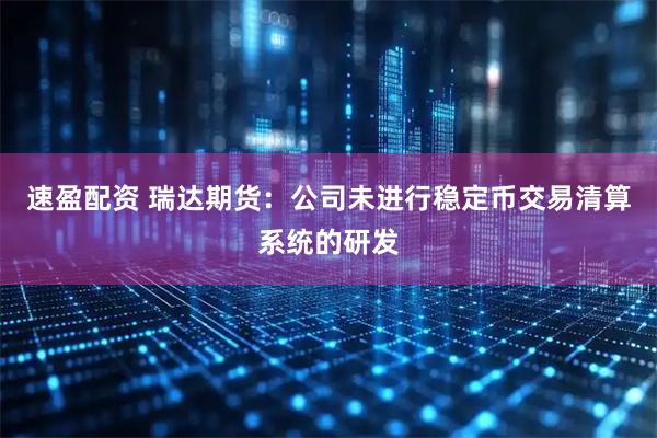 速盈配资 瑞达期货：公司未进行稳定币交易清算系统的研发