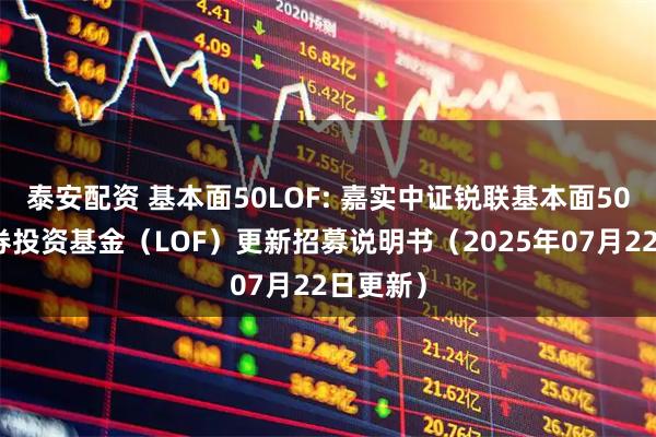 泰安配资 基本面50LOF: 嘉实中证锐联基本面50指数证券投资基金（LOF）更新招募说明书（2025年07月22日更新）