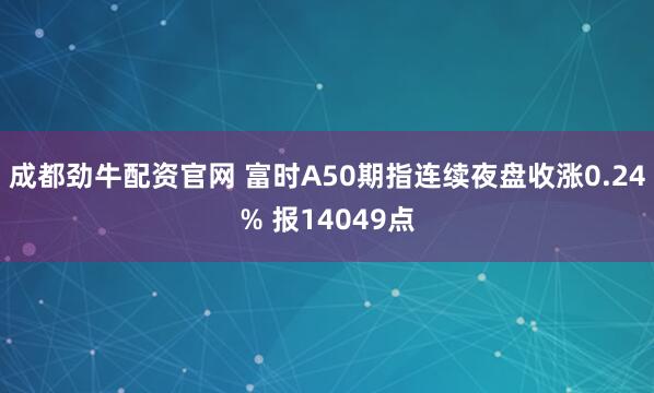 成都劲牛配资官网 富时A50期指连续夜盘收涨0.24% 报14049点