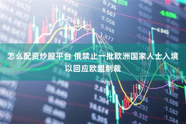 怎么配资炒股平台 俄禁止一批欧洲国家人士入境以回应欧盟制裁