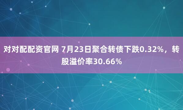 对对配配资官网 7月23日聚合转债下跌0.32%，转股溢价率30.66%